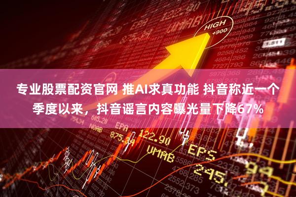 专业股票配资官网 推AI求真功能 抖音称近一个季度以来，抖音谣言内容曝光量下降67%