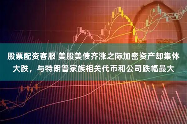 股票配资客服 美股美债齐涨之际加密资产却集体大跌，与特朗普家族相关代币和公司跌幅最大