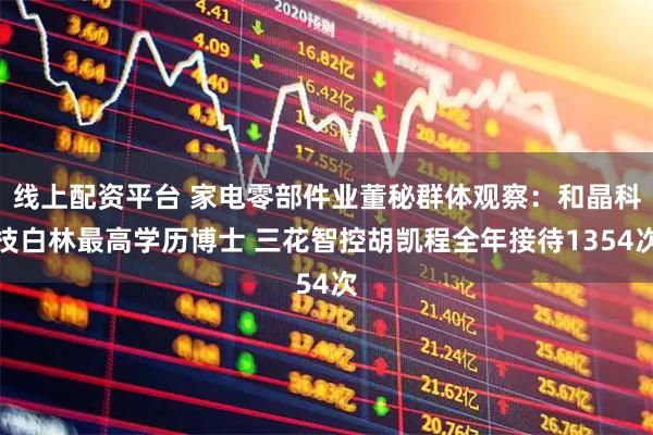 线上配资平台 家电零部件业董秘群体观察：和晶科技白林最高学历博士 三花智控胡凯程全年接待1354次