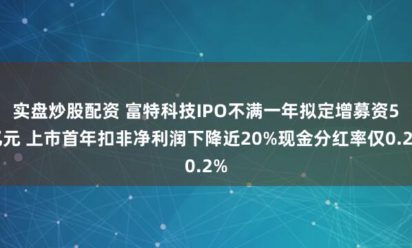 实盘炒股配资 富特科技IPO不满一年拟定增募资5亿元 上市首年扣非净利润下降近20%现金分红率仅0.2%