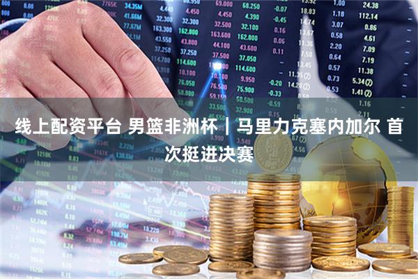 线上配资平台 男篮非洲杯｜马里力克塞内加尔 首次挺进决赛