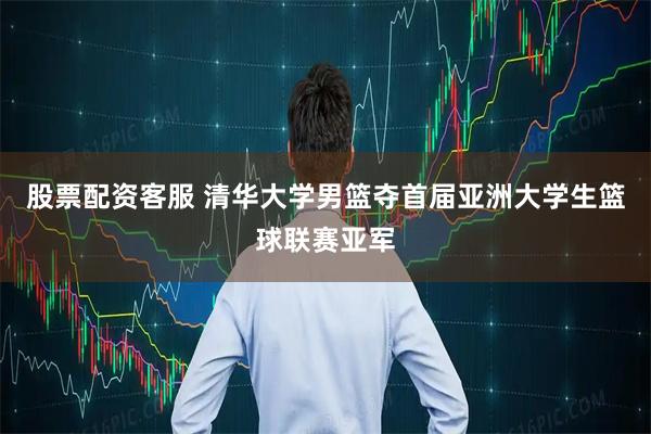 股票配资客服 清华大学男篮夺首届亚洲大学生篮球联赛亚军