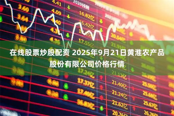 在线股票炒股配资 2025年9月21日黄淮农产品股份有限公司价格行情