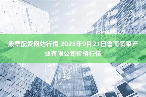 股票配资网站行情 2025年9月21日鲁南蔬菜产业有限公司价格行情