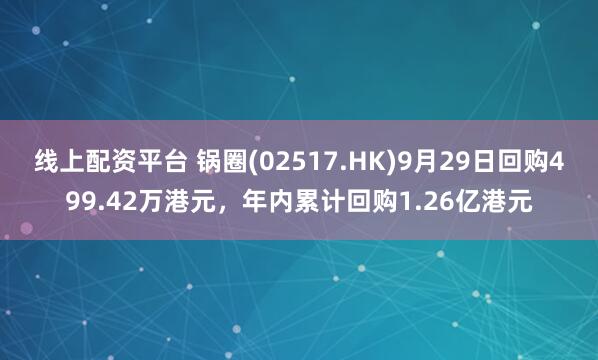 线上配资平台 锅圈(02517.HK)9月29日回购499.42万港元，年内累计回购1.26亿港元