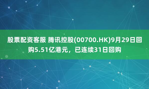 股票配资客服 腾讯控股(00700.HK)9月29日回购5.51亿港元，已连续31日回购