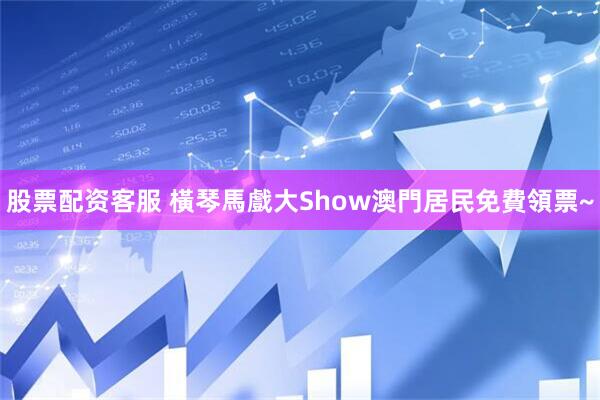 股票配资客服 橫琴馬戲大Show澳門居民免費領票~
