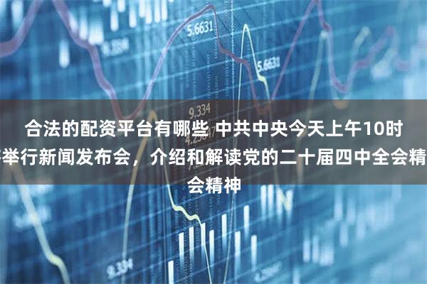 合法的配资平台有哪些 中共中央今天上午10时将举行新闻发布会，介绍和解读党的二十届四中全会精神