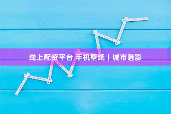 线上配资平台 手机壁纸丨城市魅影