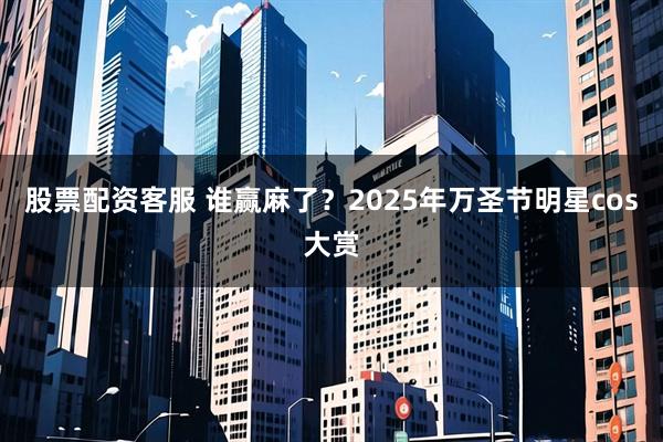 股票配资客服 谁赢麻了？2025年万圣节明星cos大赏