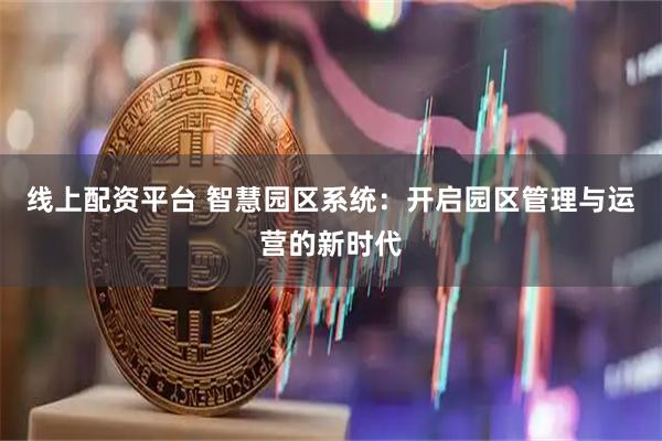 线上配资平台 智慧园区系统：开启园区管理与运营的新时代