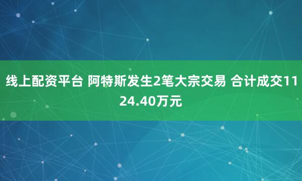 线上配资平台 阿特斯发生2笔大宗交易 合计成交1124.40万元