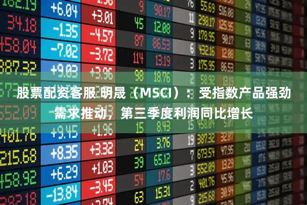 股票配资客服 明晟（MSCI）：受指数产品强劲需求推动，第三季度利润同比增长
