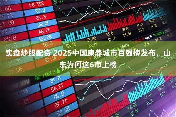 实盘炒股配资 2025中国康养城市百强榜发布，山东为何这6市上榜