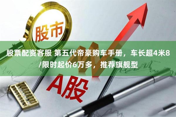 股票配资客服 第五代帝豪购车手册，车长超4米8/限时起价6万多，推荐旗舰型