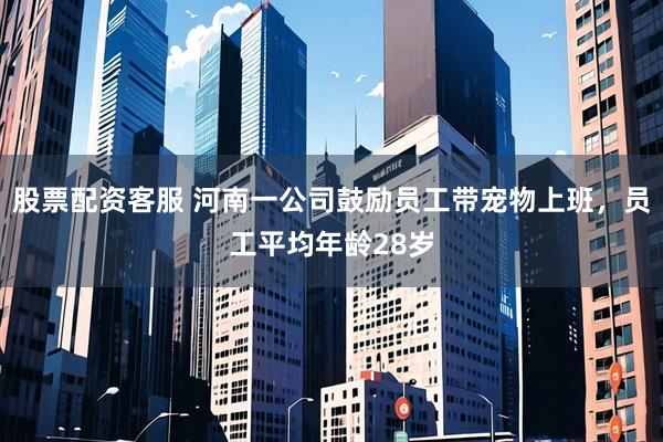股票配资客服 河南一公司鼓励员工带宠物上班，员工平均年龄28岁