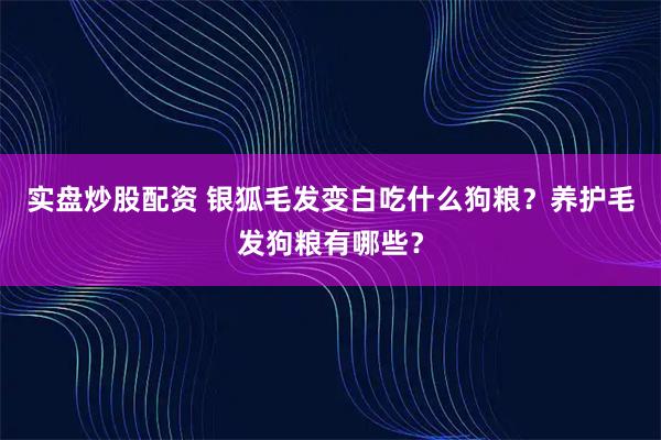 实盘炒股配资 银狐毛发变白吃什么狗粮？养护毛发狗粮有哪些？